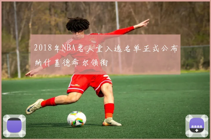 2018年NBA名人堂入选名单正式公布纳什基德希尔领衔