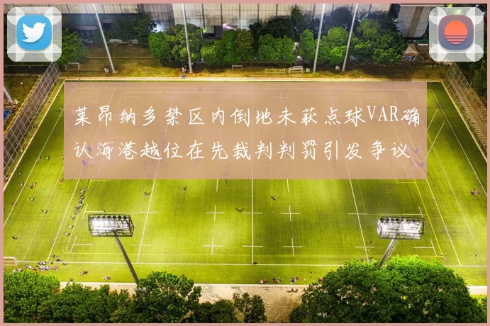 莱昂纳多禁区内倒地未获点球VAR确认海港越位在先裁判判罚引发争议