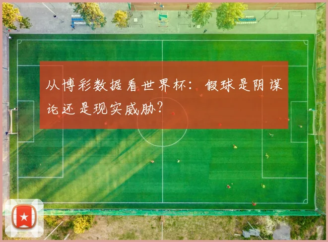 从博彩数据看世界杯：假球是阴谋论还是现实威胁？