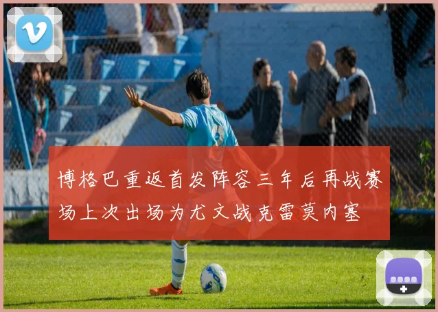 博格巴重返首发阵容三年后再战赛场上次出场为尤文战克雷莫内塞