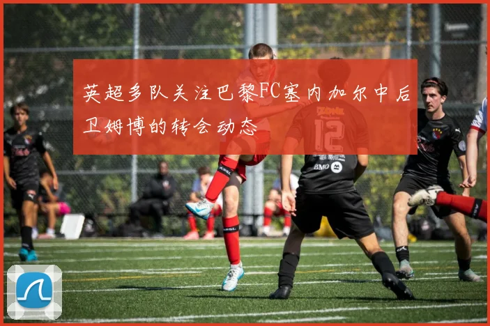 英超多队关注巴黎FC塞内加尔中后卫姆博的转会动态